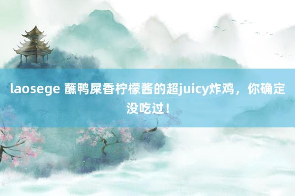 laosege 蘸鸭屎香柠檬酱的超juicy炸鸡，你确定没吃过！