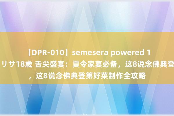 【DPR-010】semesera powered 10 ギャル女痴校生 リサ18歳 舌尖盛宴：夏令家宴必备，这8说念佛典登第好菜制作全攻略