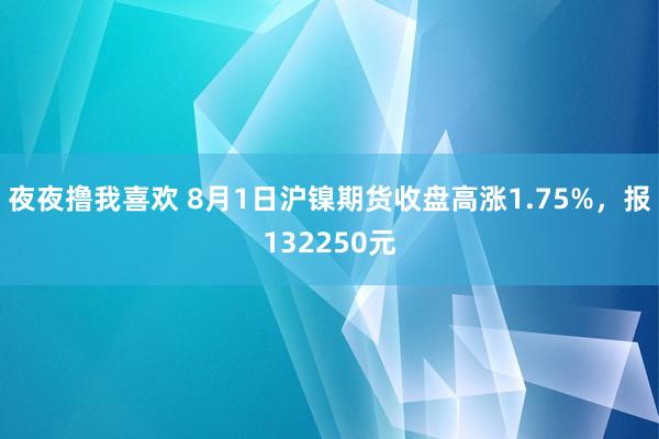 夜夜撸我喜欢 8月1日沪镍期货收盘高涨1.75%，报132250元