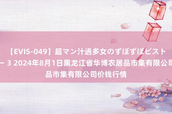 【EVIS-049】超マン汁過多女のずぼずぼピストンオナニー 3 2024年8月1日黑龙江省华博农居品市集有限公司价钱行情