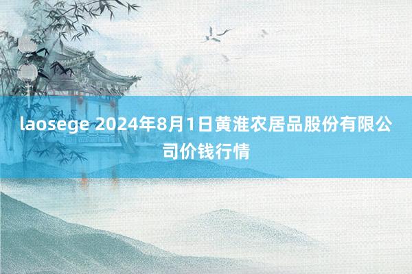 laosege 2024年8月1日黄淮农居品股份有限公司价钱行情