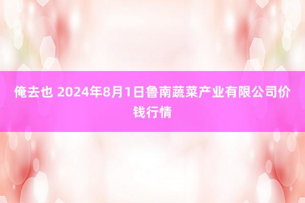 俺去也 2024年8月1日鲁南蔬菜产业有限公司价钱行情