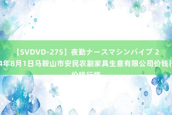 【SVDVD-275】夜勤ナースマシンバイブ 2024年8月1日马鞍山市安民农副家具生意有限公司价钱行情