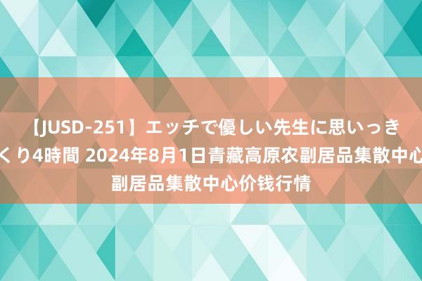 【JUSD-251】エッチで優しい先生に思いっきり甘えまくり4時間 2024年8月1日青藏高原农副居品集散中心价钱行情