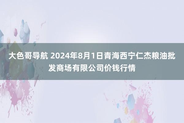 大色哥导航 2024年8月1日青海西宁仁杰粮油批发商场有限公司价钱行情