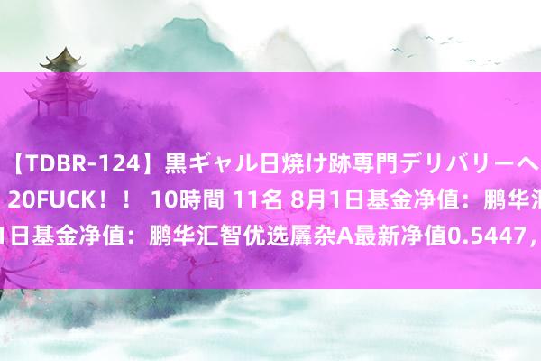 【TDBR-124】黒ギャル日焼け跡専門デリバリーヘルス チョーベスト！！ 20FUCK！！ 10時間 11名 8月1日基金净值：鹏华汇智优选羼杂A最新净值0.5447，跌1.75%