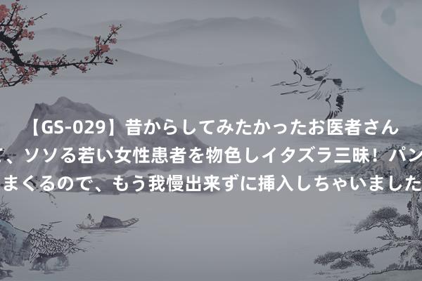 【GS-029】昔からしてみたかったお医者さんゴッコ ニセ医者になって、ソソる若い女性患者を物色しイタズラ三昧！パンツにシミまで作って感じまくるので、もう我慢出来ずに挿入しちゃいました。ああ、昔から憧れていたお医者さんゴッコをついに達成！ 8月1日基金净值：国寿中债3-5年政金债指数A最新净值1.1115，涨0.11%