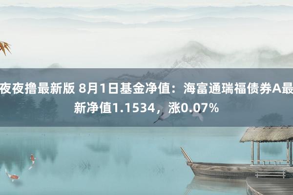 夜夜撸最新版 8月1日基金净值：海富通瑞福债券A最新净值1.1534，涨0.07%