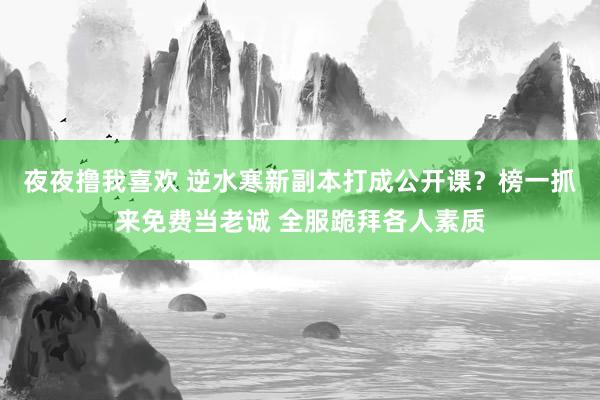 夜夜撸我喜欢 逆水寒新副本打成公开课？榜一抓来免费当老诚 全服跪拜各人素质