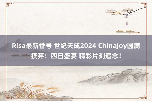 Risa最新番号 世纪天成2024 ChinaJoy圆满摈弃：四日盛宴 精彩片刻追念！