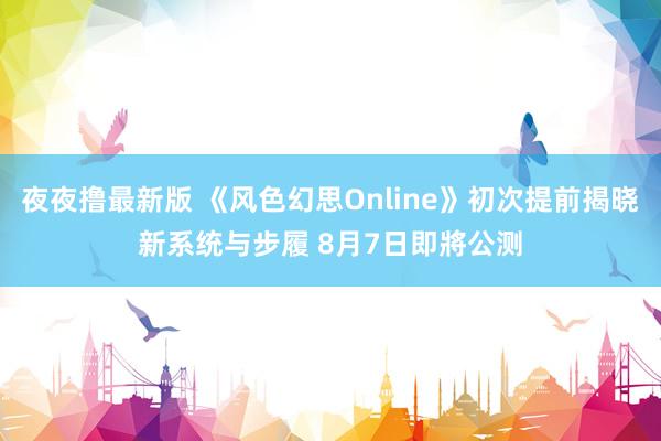 夜夜撸最新版 《风色幻思Online》初次提前揭晓新系统与步履 8月7日即將公测