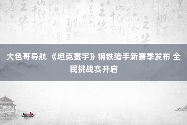 大色哥导航 《坦克寰宇》钢铁猎手新赛季发布 全民挑战赛开启