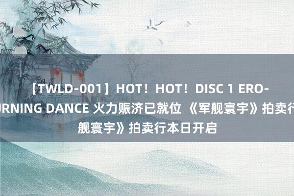 【TWLD-001】HOT！HOT！DISC 1 ERO-BODY BURNING DANCE 火力赈济已就位 《军舰寰宇》拍卖行本日开启