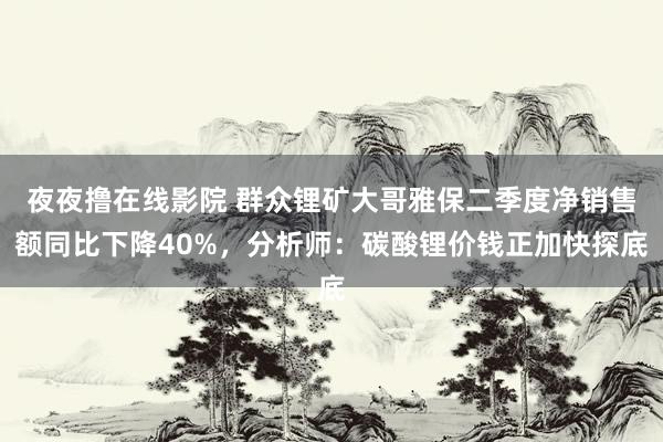 夜夜撸在线影院 群众锂矿大哥雅保二季度净销售额同比下降40%，分析师：碳酸锂价钱正加快探底