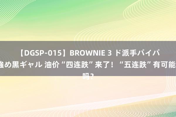 【DGSP-015】BROWNIE 3 ド派手パイパン強め黒ギャル 油价“四连跌”来了！“五连跌”有可能吗？