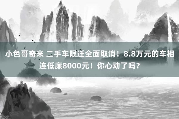 小色哥奇米 二手车限迁全面取消！8.8万元的车相连低廉8000元！你心动了吗？