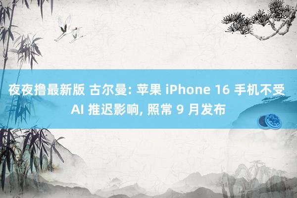 夜夜撸最新版 古尔曼: 苹果 iPhone 16 手机不受 AI 推迟影响， 照常 9 月发布