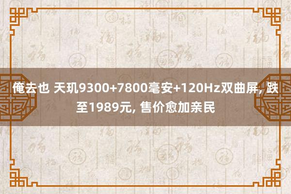 俺去也 天玑9300+7800毫安+120Hz双曲屏， 跌至1989元， 售价愈加亲民