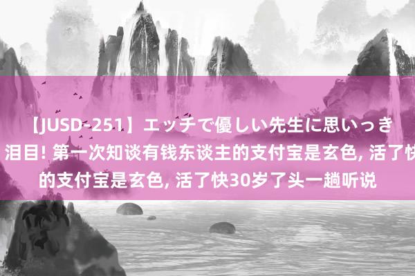 【JUSD-251】エッチで優しい先生に思いっきり甘えまくり4時間 泪目! 第一次知谈有钱东谈主的支付宝是玄色， 活了快30岁了头一趟听说