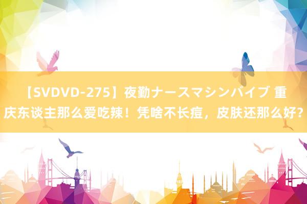 【SVDVD-275】夜勤ナースマシンバイブ 重庆东谈主那么爱吃辣！凭啥不长痘，皮肤还那么好？