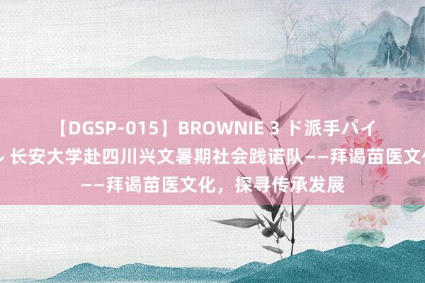 【DGSP-015】BROWNIE 3 ド派手パイパン強め黒ギャル 长安大学赴四川兴文暑期社会践诺队——拜谒苗医文化，探寻传承发展