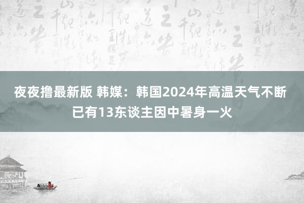 夜夜撸最新版 韩媒：韩国2024年高温天气不断 已有13东谈主因中暑身一火