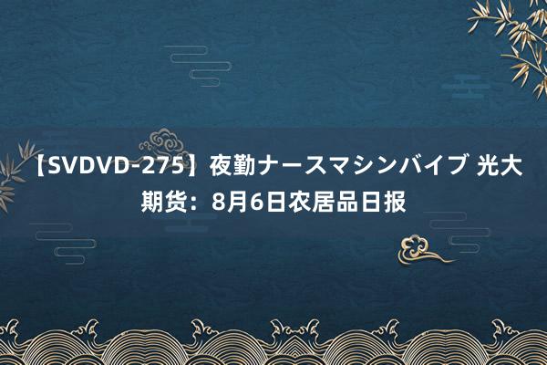 【SVDVD-275】夜勤ナースマシンバイブ 光大期货：8月6日农居品日报