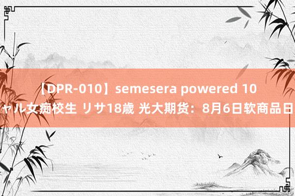 【DPR-010】semesera powered 10 ギャル女痴校生 リサ18歳 光大期货：8月6日软商品日报