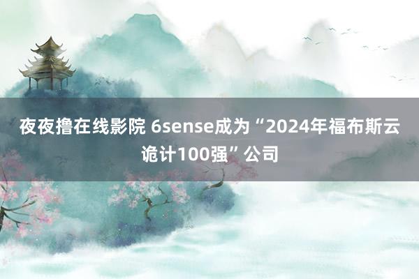 夜夜撸在线影院 6sense成为“2024年福布斯云诡计100强”公司