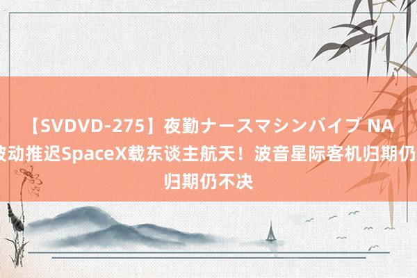 【SVDVD-275】夜勤ナースマシンバイブ NASA被动推迟SpaceX载东谈主航天！波音星际客机归期仍不决