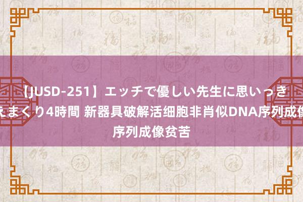 【JUSD-251】エッチで優しい先生に思いっきり甘えまくり4時間 新器具破解活细胞非肖似DNA序列成像贫苦