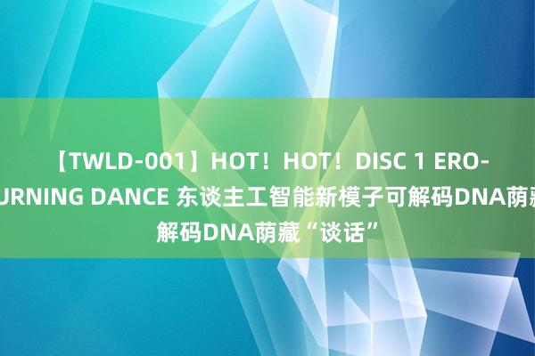 【TWLD-001】HOT！HOT！DISC 1 ERO-BODY BURNING DANCE 东谈主工智能新模子可解码DNA荫藏“谈话”