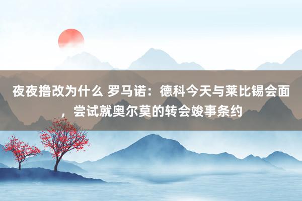 夜夜撸改为什么 罗马诺：德科今天与莱比锡会面，尝试就奥尔莫的转会竣事条约