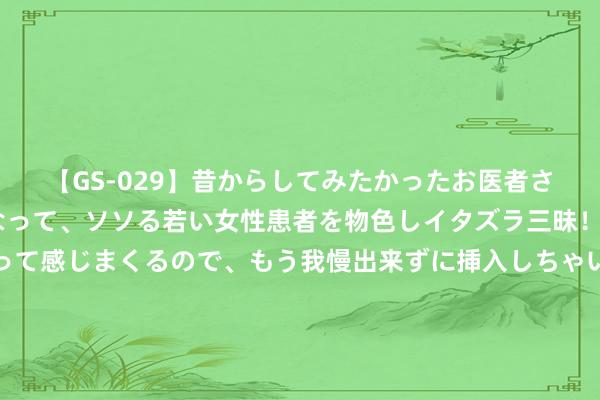 【GS-029】昔からしてみたかったお医者さんゴッコ ニセ医者になって、ソソる若い女性患者を物色しイタズラ三昧！パンツにシミまで作って感じまくるので、もう我慢出来ずに挿入しちゃいました。ああ、昔から憧れていたお医者さんゴッコをついに達成！ 西媒：弗兰-加西亚季前赛阐扬欠佳，皇马不摈斥今夏签戴维斯可能