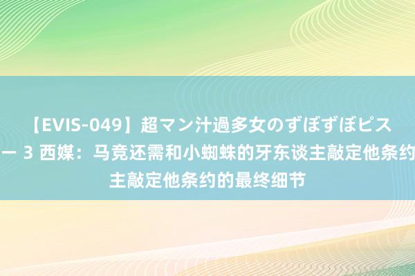 【EVIS-049】超マン汁過多女のずぼずぼピストンオナニー 3 西媒：马竞还需和小蜘蛛的牙东谈主敲定他条约的最终细节