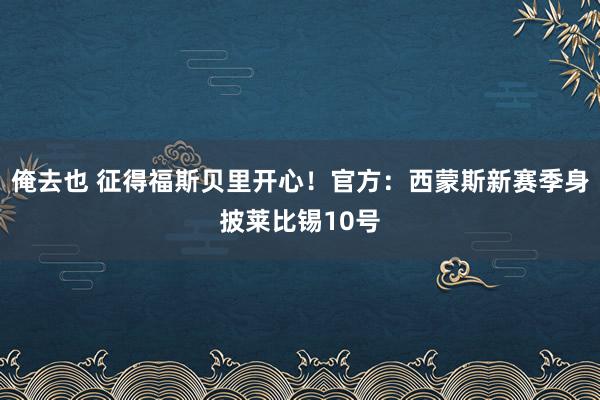 俺去也 征得福斯贝里开心！官方：西蒙斯新赛季身披莱比锡10号