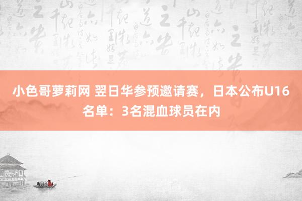 小色哥萝莉网 翌日华参预邀请赛，日本公布U16名单：3名混血球员在内