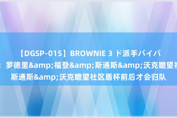 【DGSP-015】BROWNIE 3 ド派手パイパン強め黒ギャル 曼晚：罗德里&福登&斯通斯&沃克瞻望社区盾杯前后才会归队