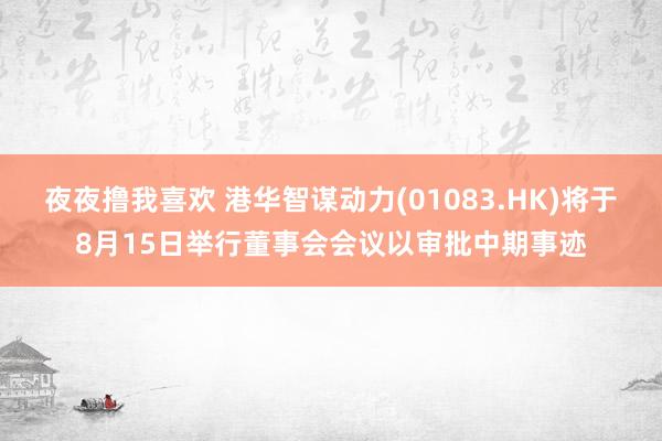 夜夜撸我喜欢 港华智谋动力(01083.HK)将于8月15日举行董事会会议以审批中期事迹