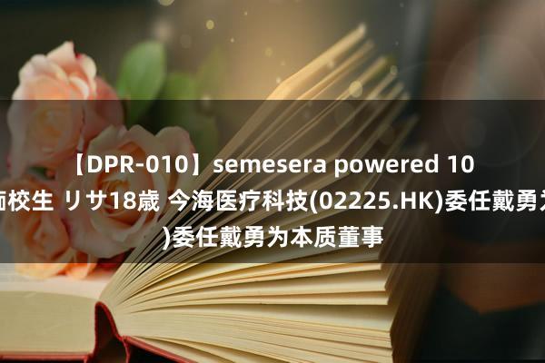 【DPR-010】semesera powered 10 ギャル女痴校生 リサ18歳 今海医疗科技(02225.HK)委任戴勇为本质董事