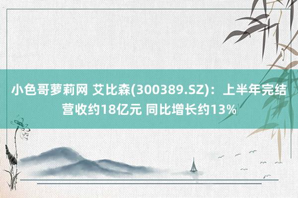 小色哥萝莉网 艾比森(300389.SZ)：上半年完结营收约18亿元 同比增长约13%