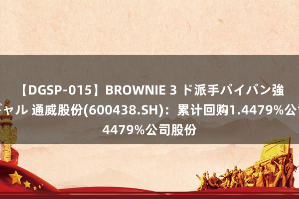 【DGSP-015】BROWNIE 3 ド派手パイパン強め黒ギャル 通威股份(600438.SH)：累计回购1.4479%公司股份