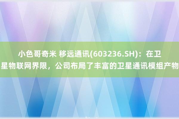 小色哥奇米 移远通讯(603236.SH)：在卫星物联网界限，公司布局了丰富的卫星通讯模组产物