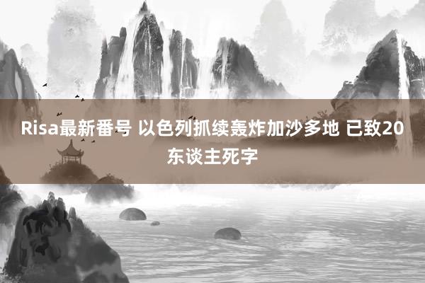 Risa最新番号 以色列抓续轰炸加沙多地 已致20东谈主死字