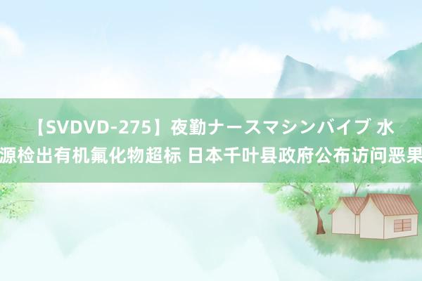 【SVDVD-275】夜勤ナースマシンバイブ 水源检出有机氟化物超标 日本千叶县政府公布访问恶果