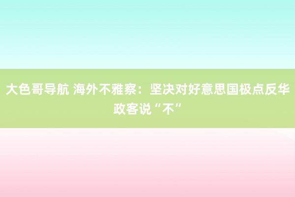 大色哥导航 海外不雅察：坚决对好意思国极点反华政客说“不”