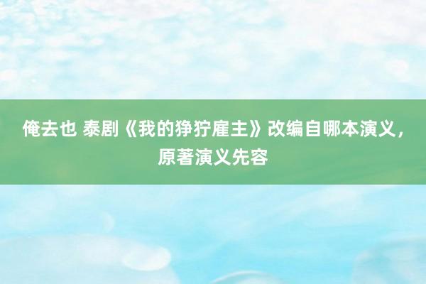 俺去也 泰剧《我的狰狞雇主》改编自哪本演义，原著演义先容