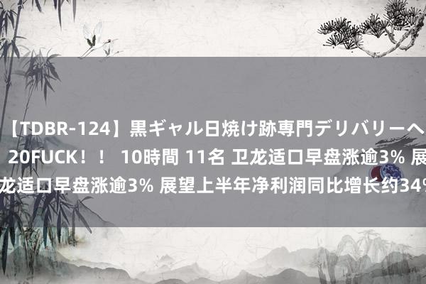 【TDBR-124】黒ギャル日焼け跡専門デリバリーヘルス チョーベスト！！ 20FUCK！！ 10時間 11名 卫龙适口早盘涨逾3% 展望上半年净利润同比增长约34%至39%