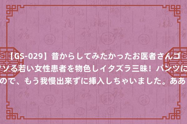 【GS-029】昔からしてみたかったお医者さんゴッコ ニセ医者になって、ソソる若い女性患者を物色しイタズラ三昧！パンツにシミまで作って感じまくるので、もう我慢出来ずに挿入しちゃいました。ああ、昔から憧れていたお医者さんゴッコをついに達成！ CTR HOLDINGS盘中异动 早盘大幅下落5.66%报0.050港元