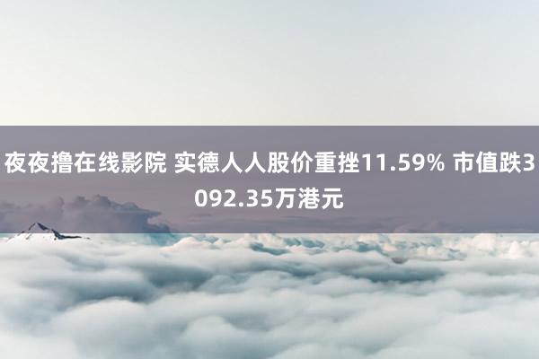 夜夜撸在线影院 实德人人股价重挫11.59% 市值跌3092.35万港元